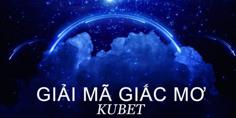 Tìm hiểu thông tin tổng quan về giải mã giấc mơ Kubet